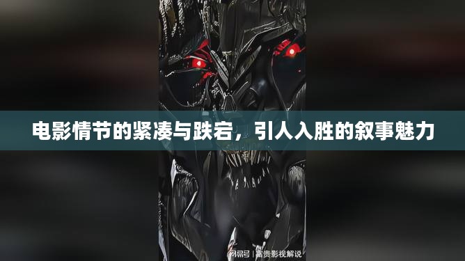 电影情节的紧凑与跌宕,引人入胜的叙事魅力 电影情节的紧凑与跌宕,引人入胜的叙事魅力