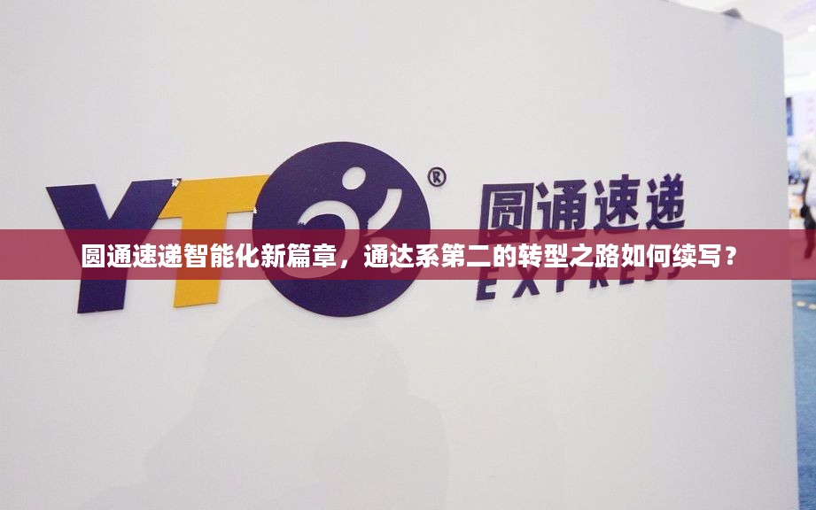 圆通速递智能化转型之路，续写通达系新篇章的挑战与机遇
