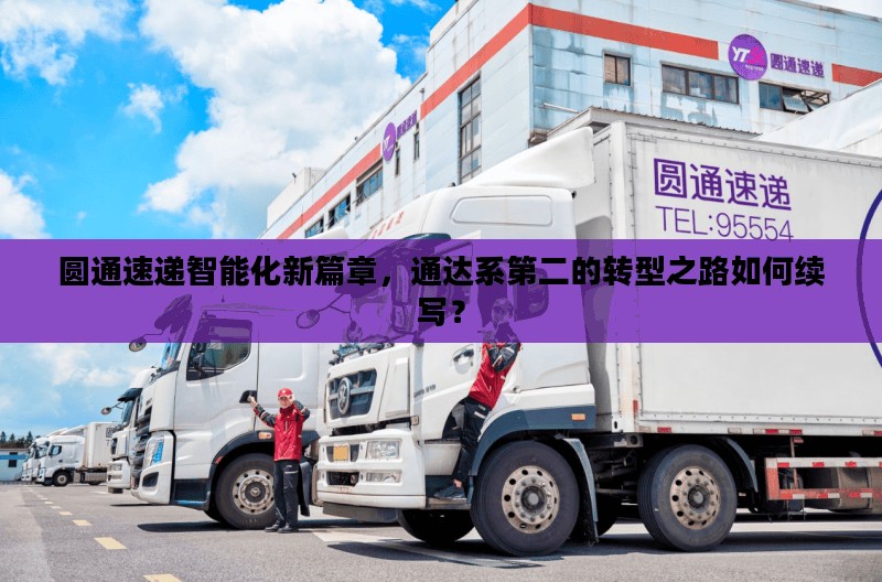 圆通速递智能化新篇章,通达系第二的转型之路如何续写? 圆通速递智能化新篇章,通达系第二的转型之路如何续写?