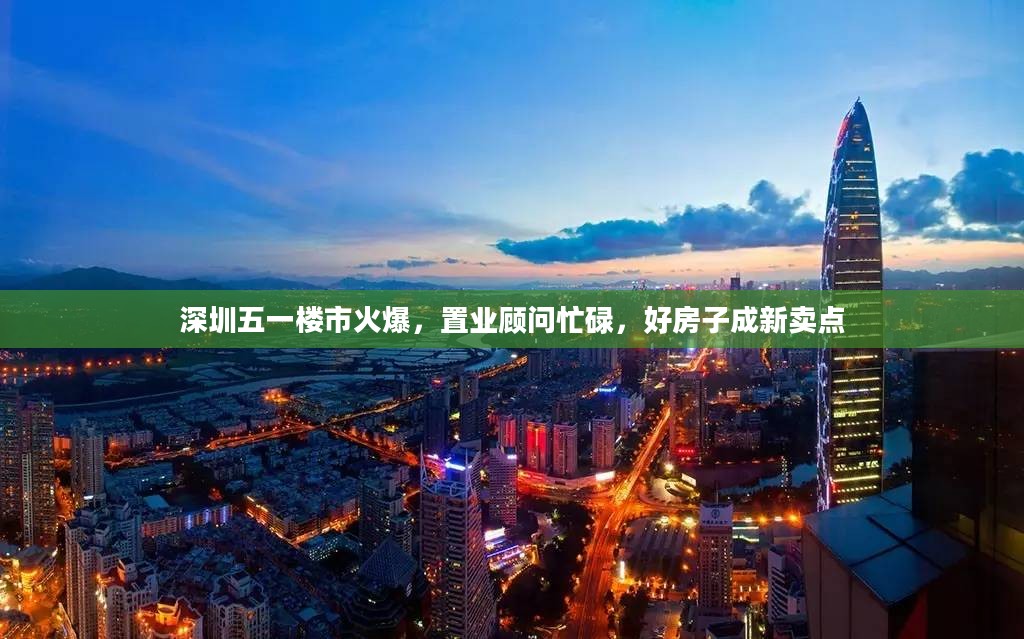 深圳五一楼市火爆,置业顾问忙碌,好房子成新卖点 深圳五一楼市火爆,置业顾问忙碌,好房子成新卖点