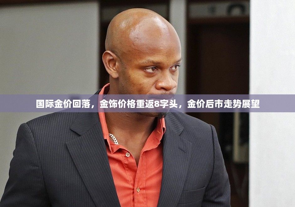国际金价回落,金饰价格重返8字头,金价后市走势展望 国际金价回落,金饰价格重返8字头,金价后市走势展望