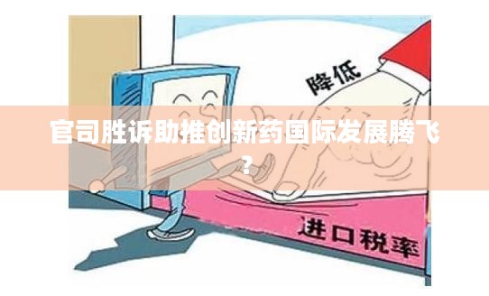 官司胜诉助推创新药国际发展腾飞? 官司胜诉助推创新药国际发展腾飞?