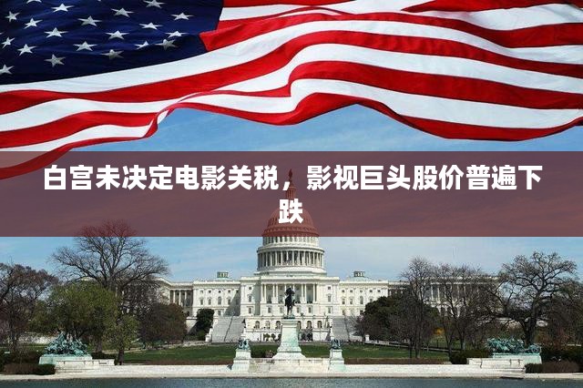 白宫电影关税决策未定，影视巨头股价普遍下滑