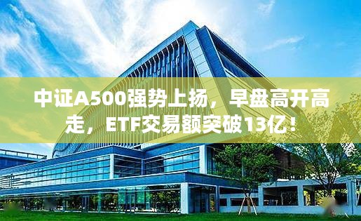 中证A500强势上扬，早盘高开高走，ETF交易额突破13亿！
