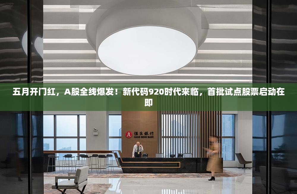 五月开门红,A股全线爆发!新代码920时代来临,首批试点股票启动在即 五月开门红,A股全线爆发!新代码920时代来临,首批试点股票启动在即