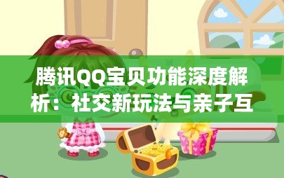 腾讯QQ宝贝功能深度解析:社交新玩法与亲子互动新体验 腾讯QQ宝贝功能深度解析:社交新玩法与亲子互动新体验