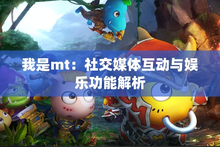 我是mt：社交媒体互动与娱乐功能解析