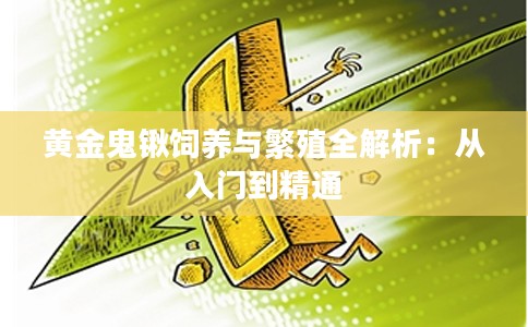 黄金鬼锹饲养与繁殖全解析：从入门到精通