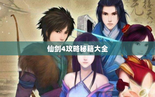《仙剑奇侠传4》攻略秘籍大全，助你畅游仙侠世界