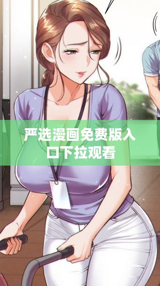 严选漫画免费版入口及使用技巧解析