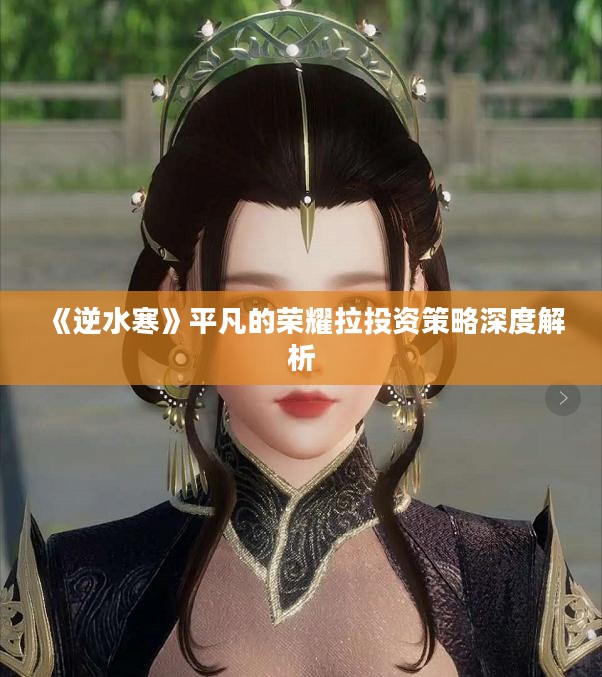 《逆水寒》平凡的荣耀拉投资策略深度解析