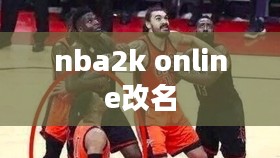 探索NBA 2K Online中独特昵称的创意选择