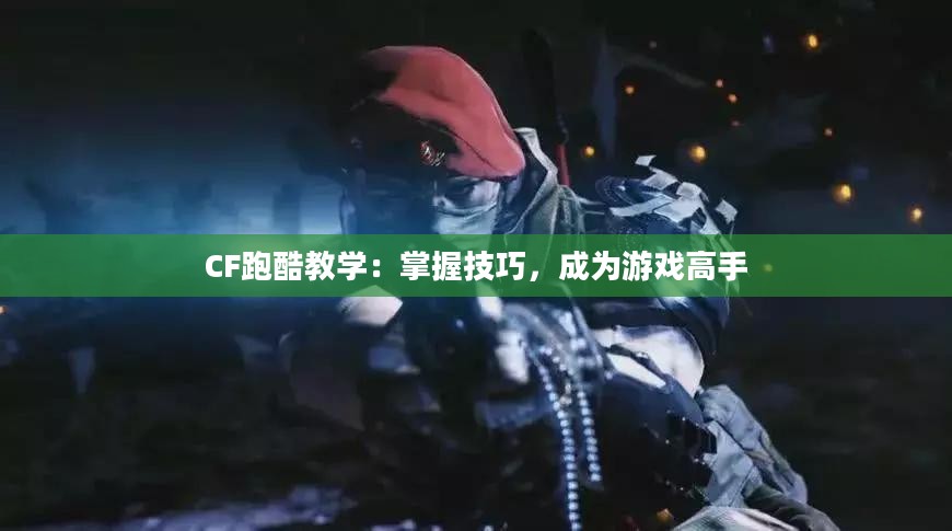 CF跑酷教学：掌握技巧，成为游戏高手