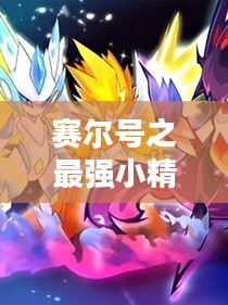 赛尔号之最强小精灵全解析，打造无敌战斗组合