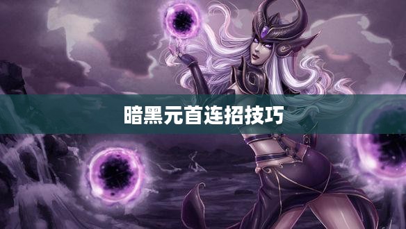 暗黑元首连招技巧与实战应用解析