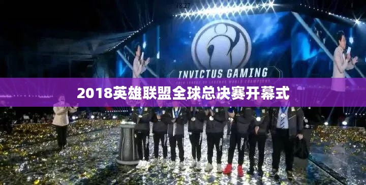 2018英雄联盟全球总决赛深度解析：战队战术与精彩回顾