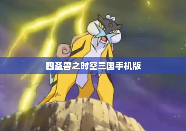 《四圣兽传之时空三国碎片》游戏深度解析与碎片收集攻略