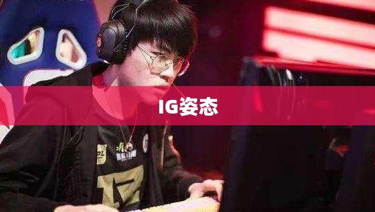 ig姿态：电竞职业选手的成长之路与卓越表现解析
