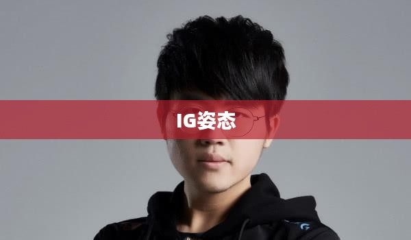 ig姿态：电竞职业选手的成长之路与卓越表现解析