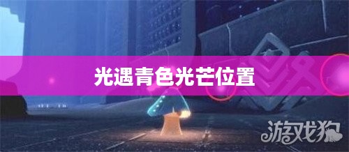 《光·遇》中的青色光芒：获取方法与意义解析