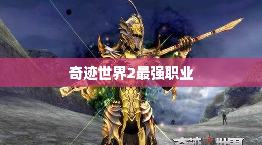 《奇迹世界2》职业实力分析：找出最适合自己的职业