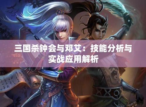 三国杀钟会与邓艾：技能分析与实战应用解析