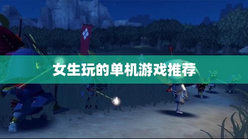 女生专属单机游戏推荐，轻松愉悦的数字娱乐时光