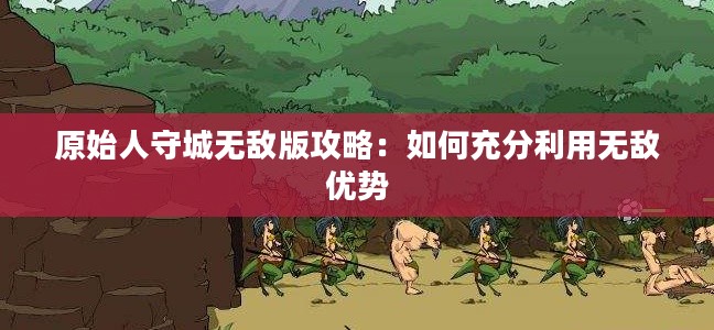 原始人守城无敌版攻略：如何充分利用无敌优势