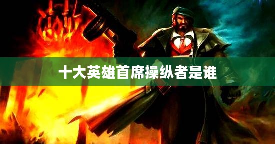 英雄首席操纵者：电子竞技中的核心角色与技能要求解析