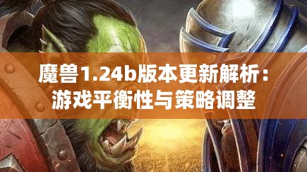 魔兽1.24b版本更新解析：游戏平衡性与策略调整