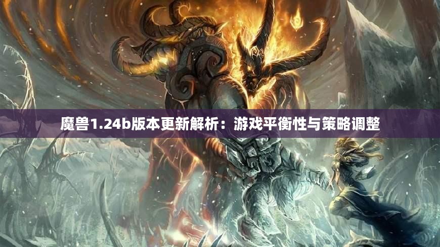 魔兽1.24b版本更新解析：游戏平衡性与策略调整