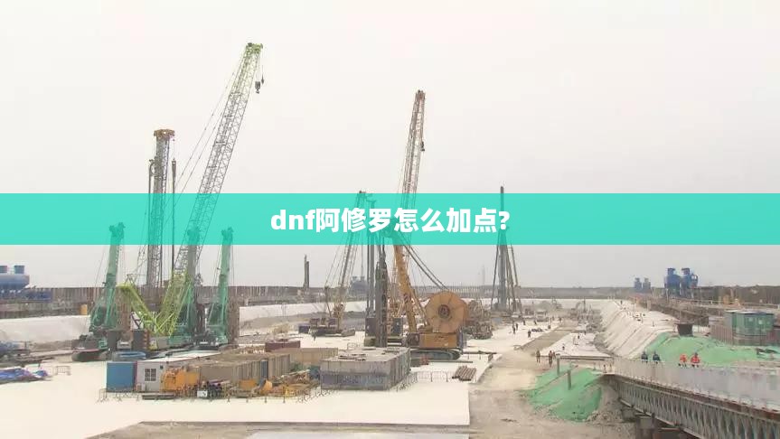 DNF阿修罗刷图加点攻略：全面提升战斗效率