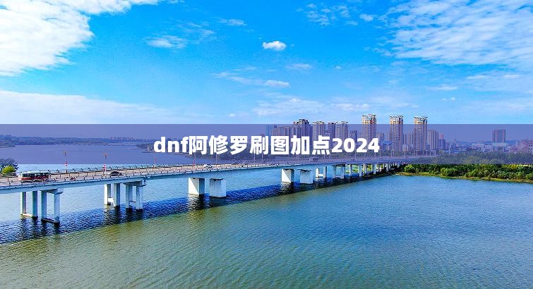 DNF阿修罗刷图加点攻略：全面提升战斗效率