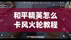 和平精英卡风火轮操作技巧详解