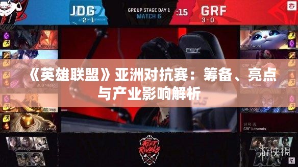 《英雄联盟》亚洲对抗赛：筹备、亮点与产业影响解析