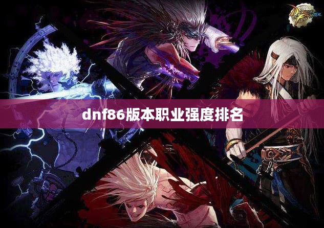 DNF86版本更新解析：新特性与职业平衡详解