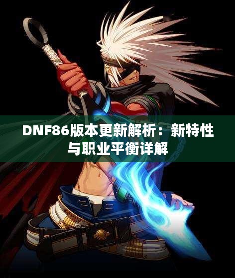 DNF86版本更新解析：新特性与职业平衡详解