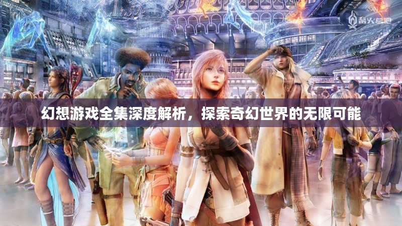 幻想游戏全集深度解析，探索奇幻世界的无限可能