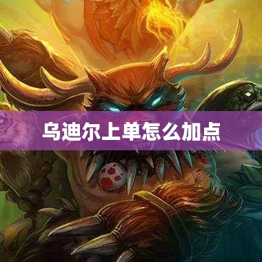 乌迪尔上单战术要点与实战技巧解析