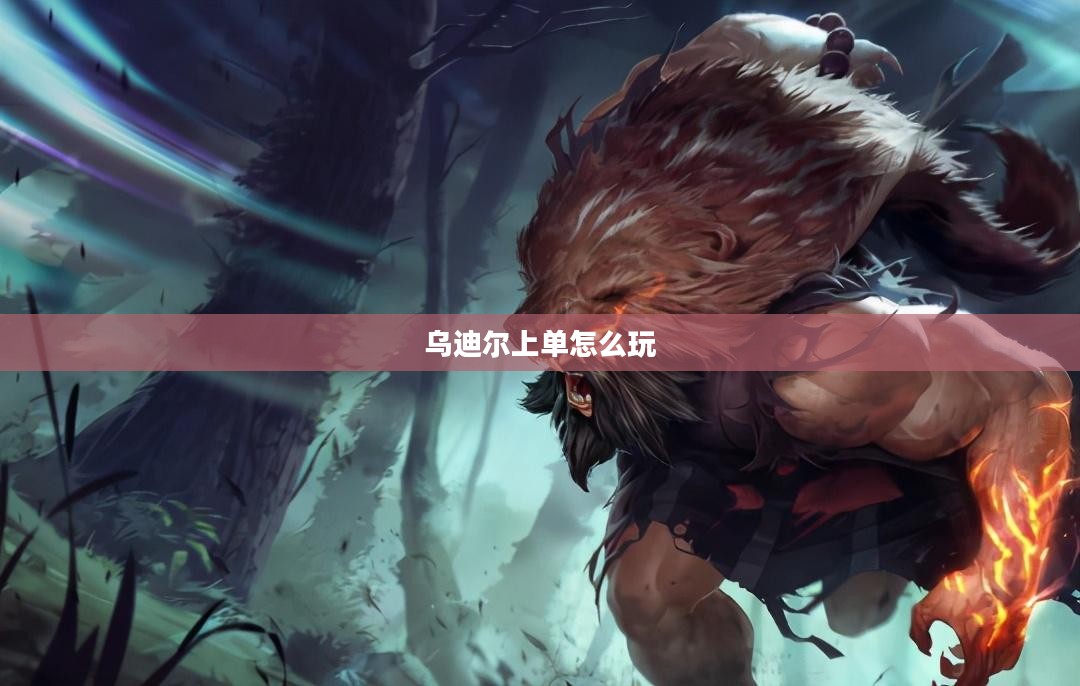 乌迪尔上单战术要点与实战技巧解析