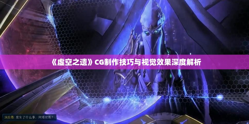 《虚空之遗》CG制作技巧与视觉效果深度解析