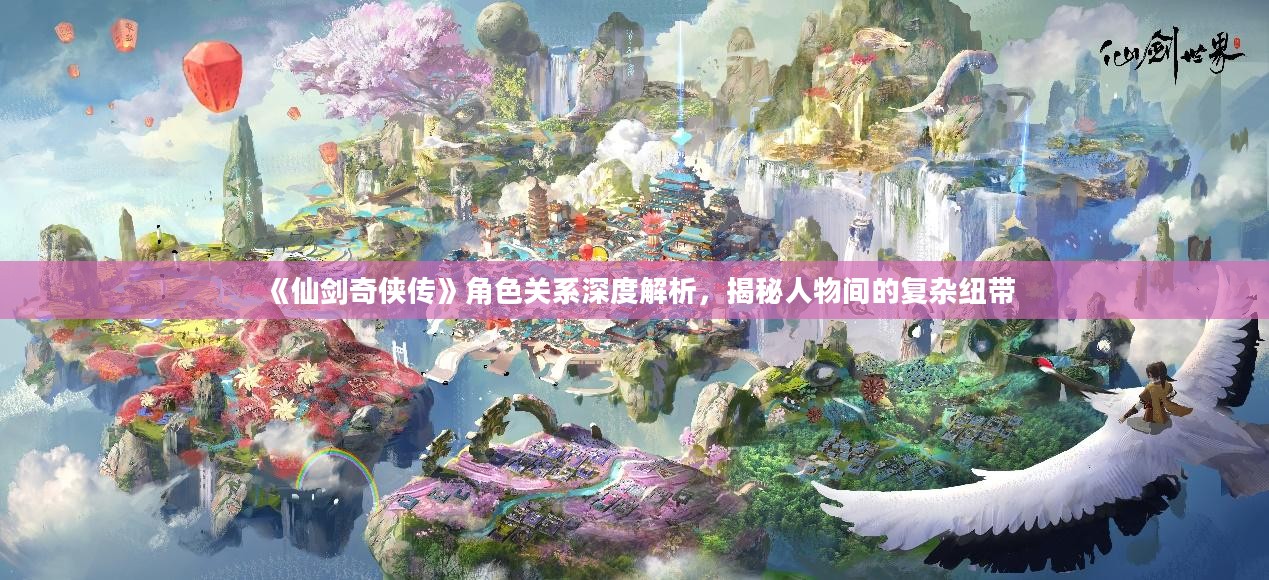 《仙剑奇侠传》角色关系深度解析，揭秘人物间的复杂纽带
