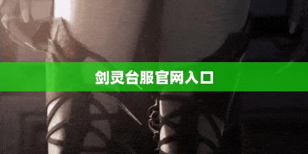 剑灵台服官网：全面解析游戏资讯与服务优势