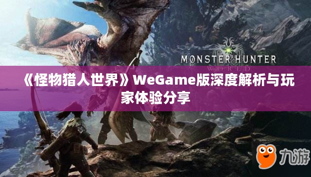 《怪物猎人世界》WeGame版深度解析与玩家体验分享