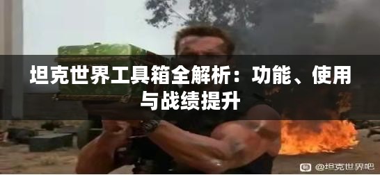坦克世界工具箱全解析：功能、使用与战绩提升