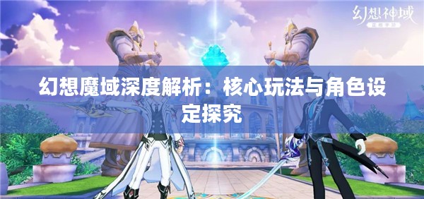 幻想魔域深度解析：核心玩法与角色设定探究