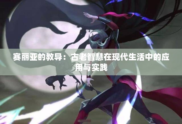 赛丽亚的教导：古老智慧在现代生活中的应用与实践