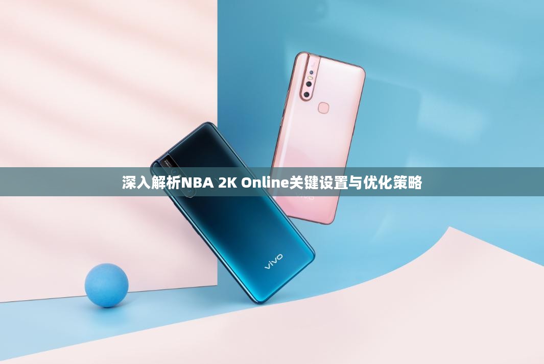 深入解析NBA 2K Online关键设置与优化策略