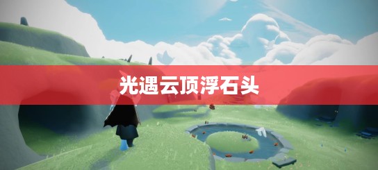 光·遇云顶浮石位置详解与寻找技巧