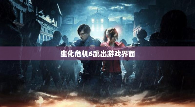 《生化危机6》跳出问题解决策略详解